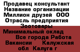 Продавец-консультант › Название организации ­ Миллион друзей, ООО › Отрасль предприятия ­ Зоотовары › Минимальный оклад ­ 35 000 - Все города Работа » Вакансии   . Калужская обл.,Калуга г.